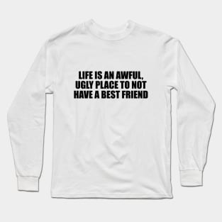 Life is an awful, ugly place to not have a best friend Long Sleeve T-Shirt